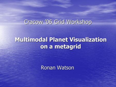 Cracow ’06 Grid Workshop Ronan Watson Multimodal Planet Visualization on a metagrid.