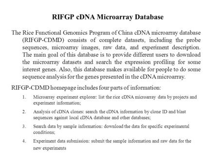 The Rice Functional Genomics Program of China cDNA microarray database (RIFGP-CDMD) consists of complete datasets, including the probe sequences, microarray.