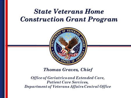 State Veterans Home Construction Grant Program State Veterans Home Construction Grant Program Thomas Graves, Chief Office of Geriatrics and Extended Care,