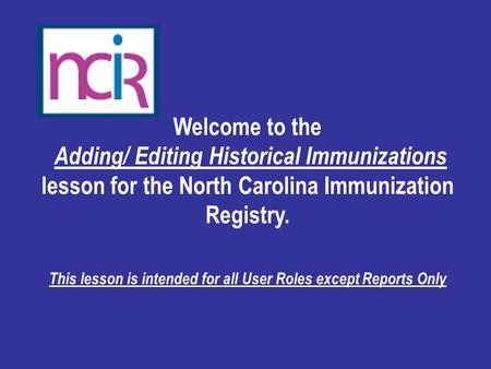 Welcome to the Adding/ Editing Historical Immunizations lesson for the North Carolina Immunization Registry. This lesson is intended for all User Roles.