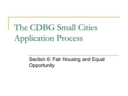 The CDBG Small Cities Application Process Section 6: Fair Housing and Equal Opportunity.