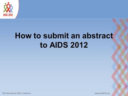 XIX International AIDS Conferencewww.aids2012.org How to submit an abstract to AIDS 2012.