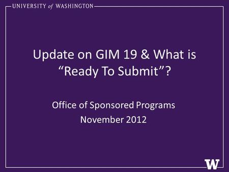Update on GIM 19 & What is “Ready To Submit”? Office of Sponsored Programs November 2012.