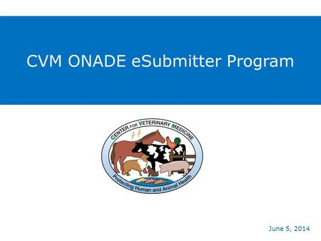 CVM ONADE eSubmitter Program June 5, 2014.  CVM achieved the goals of the 2009 Animal Drug User Fee Act (ADUFA) Reauthorization  Provided an electronic.