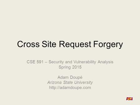 Cross Site Request Forgery CSE 591 – Security and Vulnerability Analysis Spring 2015 Adam Doupé Arizona State University