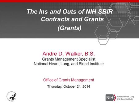 The Ins and Outs of NIH SBIR Contracts and Grants (Grants) Andre D. Walker, B.S. Grants Management Specialist National Heart, Lung, and Blood Institute.