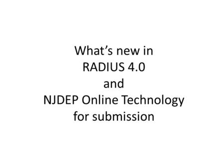 What’s new in RADIUS 4.0 and NJDEP Online Technology for submission.
