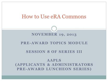 NOVEMBER 19, 2013 PRE-AWARD TOPICS MODULE SESSION 8 OF SERIES III AAPLS (APPLICANTS & ADMINISTRATORS PRE-AWARD LUNCHEON SERIES) How to Use eRA Commons.