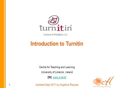 Introduction to Turnitin Centre for Teaching and Learning University of Limerick, Ireland [W] www.ul.ie/ctlwww.ul.ie/ctl Updated Sept 2011 by Angelica.