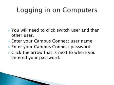  You will need to click switch user and then other user.  Enter your Campus Connect user name  Enter your Campus Connect password  Click the arrow.
