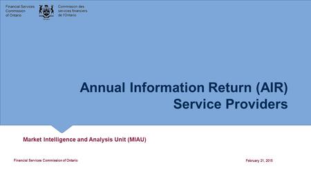 Annual Information Return (AIR) Service Providers Market Intelligence and Analysis Unit (MIAU) February 21, 2015 Financial Services Commission of Ontario.