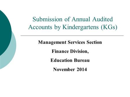Submission of Annual Audited Accounts by Kindergartens (KGs) Management Services Section Finance Division, Education Bureau November 2014.