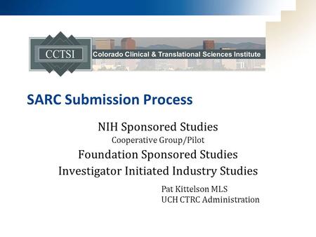 SARC Submission Process NIH Sponsored Studies Cooperative Group/Pilot Foundation Sponsored Studies Investigator Initiated Industry Studies Pat Kittelson.