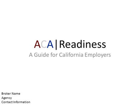 ACA|Readiness A Guide for California Employers Broker Name Agency Contact Information.