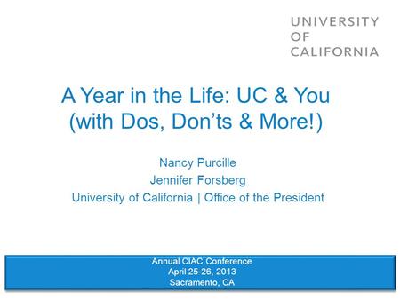 A Year in the Life: UC & You (with Dos, Don’ts & More!) Nancy Purcille Jennifer Forsberg University of California | Office of the President Annual CIAC.