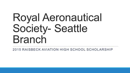 Royal Aeronautical Society- Seattle Branch 2015 RAISBECK AVIATION HIGH SCHOOL SCHOLARSHIP.