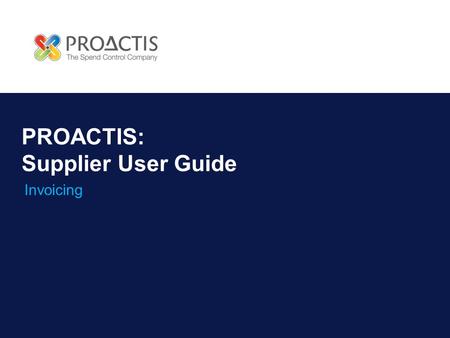 PROACTIS: Supplier User Guide Invoicing. Introduction Why PROACTIS Invoice Management Invoice Notification Viewing an Invoice Acknowledging invoices Accepting.