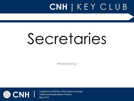 CNH | K E Y C L U B Presented by: CNH | Updated by CNH Key Club District Secretary California-Nevada-Hawaii District May 2014 Secretaries.