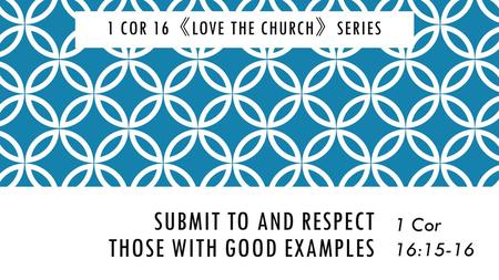 SUBMIT TO AND RESPECT THOSE WITH GOOD EXAMPLES 1 Cor 16:15-16 1 COR 16 《 LOVE THE CHURCH 》 SERIES.