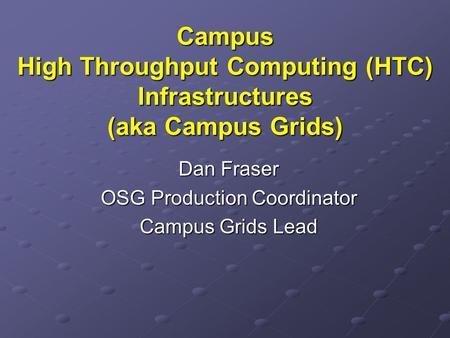 Campus High Throughput Computing (HTC) Infrastructures (aka Campus Grids) Dan Fraser OSG Production Coordinator Campus Grids Lead.