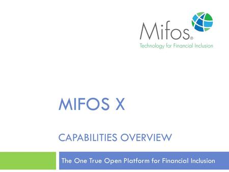 MIFOS X CAPABILITIES OVERVIEW The One True Open Platform for Financial Inclusion.
