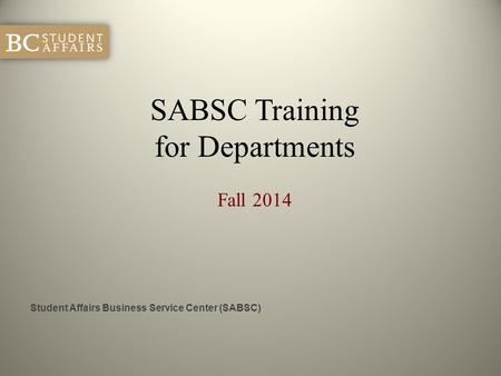 SABSC Training for Departments Fall 2014 Student Affairs Business Service Center (SABSC)
