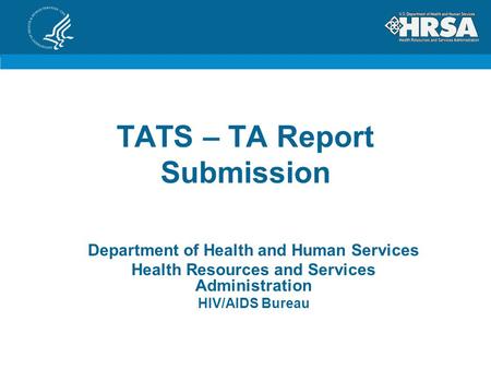 TATS – TA Report Submission Department of Health and Human Services Health Resources and Services Administration HIV/AIDS Bureau.