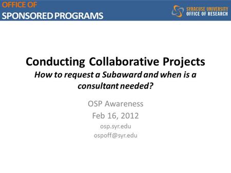 Conducting Collaborative Projects How to request a Subaward and when is a consultant needed? OSP Awareness Feb 16, 2012 osp.syr.edu