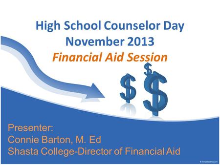 High School Counselor Day November 2013 Financial Aid Session Presenter: Connie Barton, M. Ed Shasta College-Director of Financial Aid.