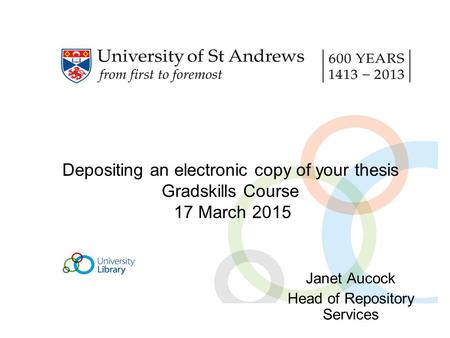 Depositing an electronic copy of your thesis Gradskills Course 17 March 2015 Janet Aucock Head of Repository Services.