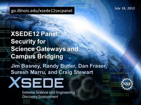 July 18, 2012 XSEDE12 Panel: Security for Science Gateways and Campus Bridging Jim Basney, Randy Butler, Dan Fraser, Suresh Marru, and Craig Stewart go.illinois.edu/xsede12secpanel.