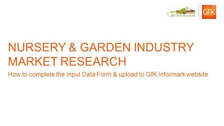 1 © GfK Informark | Nursery & Garden Industry Market Research | November 2012 NURSERY & GARDEN INDUSTRY MARKET RESEARCH How to complete the Input Data.