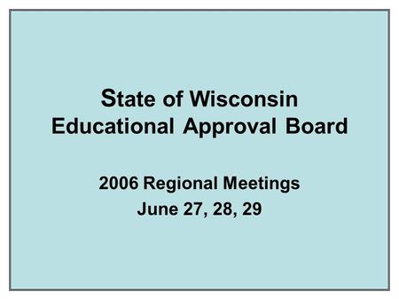 S tate of Wisconsin Educational Approval Board 2006 Regional Meetings June 27, 28, 29.