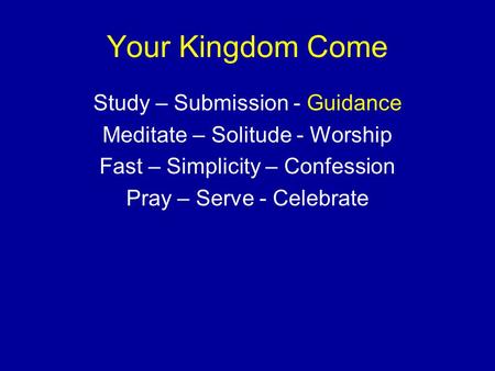 Your Kingdom Come Study – Submission - Guidance Meditate – Solitude - Worship Fast – Simplicity – Confession Pray – Serve - Celebrate.