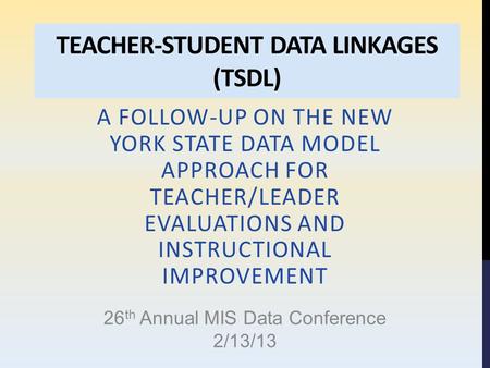 TEACHER-STUDENT DATA LINKAGES (TSDL) A FOLLOW-UP ON THE NEW YORK STATE DATA MODEL APPROACH FOR TEACHER/LEADER EVALUATIONS AND INSTRUCTIONAL IMPROVEMENT.