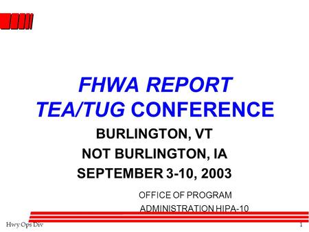 Hwy Ops Div1 FHWA REPORT TEA/TUG CONFERENCE BURLINGTON, VT NOT BURLINGTON, IA SEPTEMBER 3-10, 2003 OFFICE OF PROGRAM ADMINISTRATION HIPA-10.