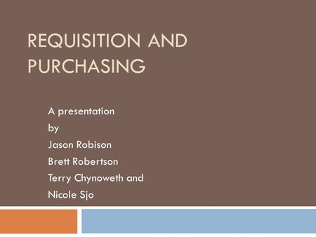 REQUISITION AND PURCHASING A presentation by Jason Robison Brett Robertson Terry Chynoweth and Nicole Sjo.