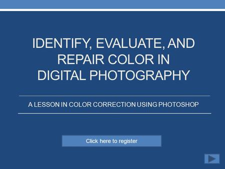 Click here to register IDENTIFY, EVALUATE, AND REPAIR COLOR IN DIGITAL PHOTOGRAPHY A LESSON IN COLOR CORRECTION USING PHOTOSHOP.