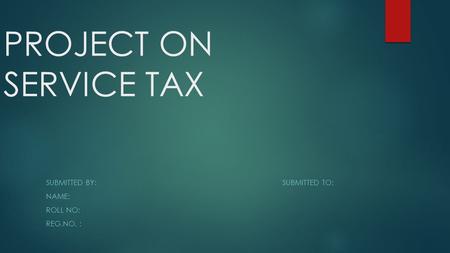 PROJECT ON SERVICE TAX SUBMITTED BY:SUBMITTED TO: NAME: ROLL NO: REG.NO. :