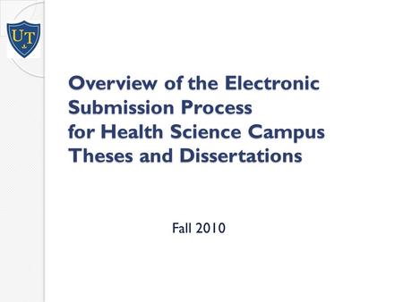 Overview of the Electronic Submission Process for Health Science Campus Theses and Dissertations Fall 2010.