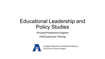 Educational Leadership and Policy Studies Principal Preparation Program Field Supervisor Training College of Education and Health Professions University.