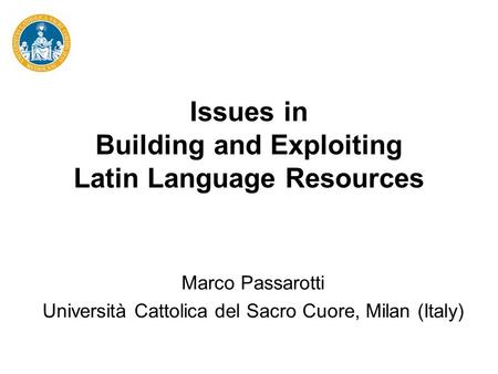 Issues in Building and Exploiting Latin Language Resources Marco Passarotti Università Cattolica del Sacro Cuore, Milan (Italy)
