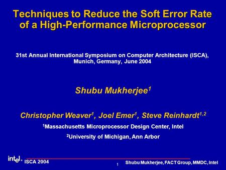 ® 1 ISCA 2004 Shubu Mukherjee, FACT Group, MMDC, Intel Techniques to Reduce the Soft Error Rate of a High-Performance Microprocessor Techniques to Reduce.
