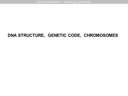 DNA STRUCTURE, GENETIC CODE, CHROMOSOMES MOLECULAR BIOLOGY – DNA structure, genetic code.