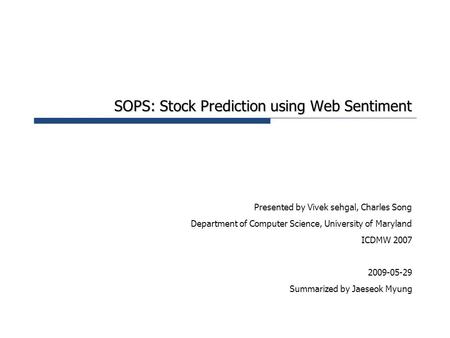 SOPS: Stock Prediction using Web Sentiment Presented by Vivek sehgal, Charles Song Department of Computer Science, University of Maryland ICDMW 2007 2009-05-29.