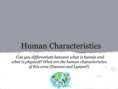 Human Characteristics Can you differentiate between what is human and what is physical? What are the human characteristics of this area (Duncan and Lyman?)