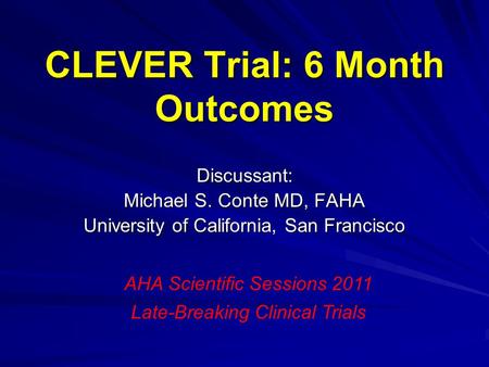 CLEVER Trial: 6 Month Outcomes Discussant: Michael S. Conte MD, FAHA University of California, San Francisco AHA Scientific Sessions 2011 Late-Breaking.