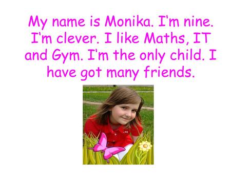 My name is Monika. I‘m nine. I‘m clever. I like Maths, IT and Gym. I‘m the only child. I have got many friends.