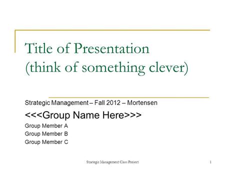 Strategic Management Class Project1 Title of Presentation (think of something clever) Strategic Management – Fall 2012 – Mortensen >> Group Member A Group.