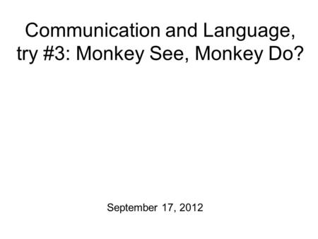 Communication and Language, try #3: Monkey See, Monkey Do? September 17, 2012.